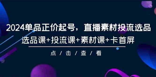 （9718期）2024单品正价起号，直播素材投流选品，选品课+投流课+素材课+卡首屏-101节-掘金啦网创
