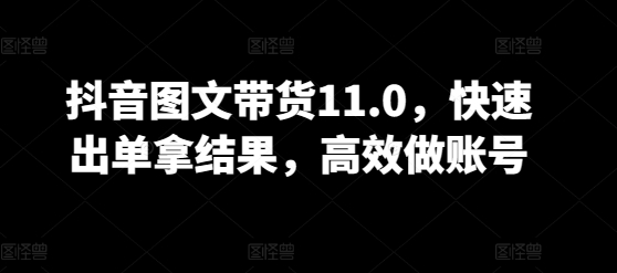 抖音图文带货11.0，快速出单拿结果，高效做账号-掘金啦网创