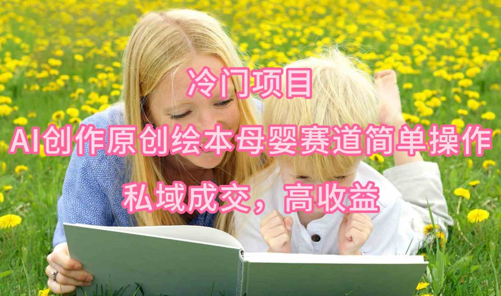 （9726期）冷门项目，AI创作原创绘本母婴赛道简单操作，私域成交，高收益-掘金啦网创
