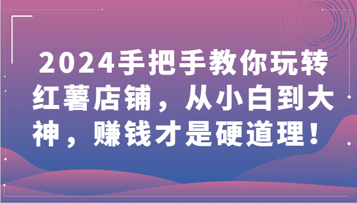 2024手把手教你玩转红薯店铺，从小白到大神，赚钱才是硬道理！-掘金啦网创