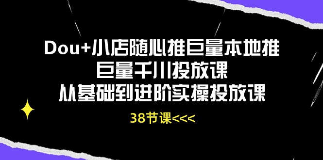 （10852期）Dou+小店随心推巨量本地推巨量千川投放课从基础到进阶实操投放课（38节）-掘金啦网创