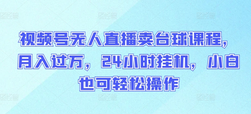 视频号无人直播卖台球课程，月入过万，24小时挂机，小白也可轻松操作-掘金啦网创