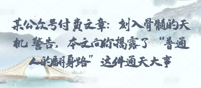 某公众号付费文章：刻入骨髓的天机: 警告，本文向你揭露了 “普通人的翻身路” 这件通天大事-掘金啦网创