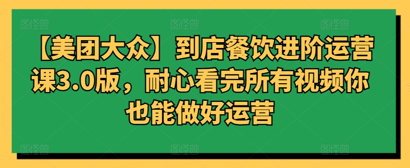 【美团大众】到店餐饮进阶运营课3.0版，耐心看完所有视频你也能做好运营-掘金啦网创