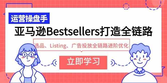 （9801期）亚马逊Bestsellers打造全链路，选品、Listing、广告投放全链路进阶优化-掘金啦网创
