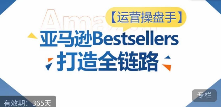 运营操盘手！亚马逊Bestsellers打造全链路，选品、Listing、广告投放全链路进阶优化-掘金啦网创