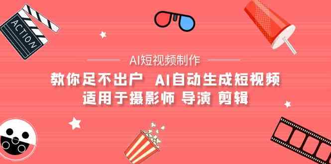 （9722期）【AI短视频制作】教你足不出户  AI自动生成短视频 适用于摄影师 导演 剪辑-掘金啦网创