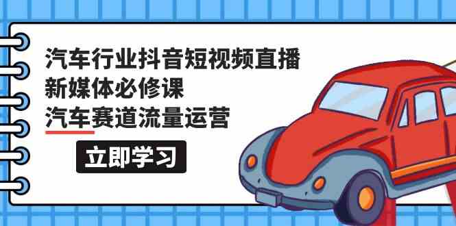 汽车行业抖音短视频直播新媒体必修课，汽车赛道流量运营（118节课）-掘金啦网创