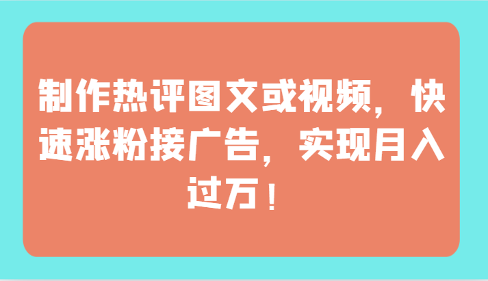制作热评图文或视频，快速涨粉接广告，实现月入过万！-掘金啦网创