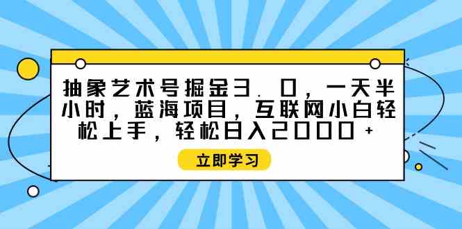 （9711期）抽象艺术号掘金3.0，一天半小时 ，蓝海项目， 互联网小白轻松上手，轻松…-掘金啦网创