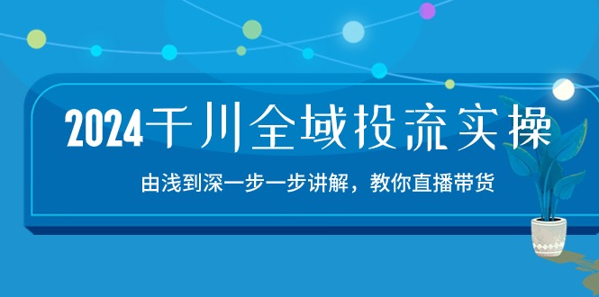 2024千川全域投流精品实操：由谈到深一步一步讲解，教你直播带货（15节）-掘金啦网创