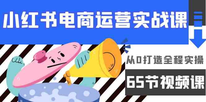 （9724期）小红书电商运营实战课，​从0打造全程实操（65节视频课）-掘金啦网创