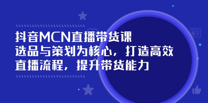 （14343期）抖音MCN直播带货课：选品与策划为核心, 打造高效直播流程, 提升带货能力-掘金啦网创