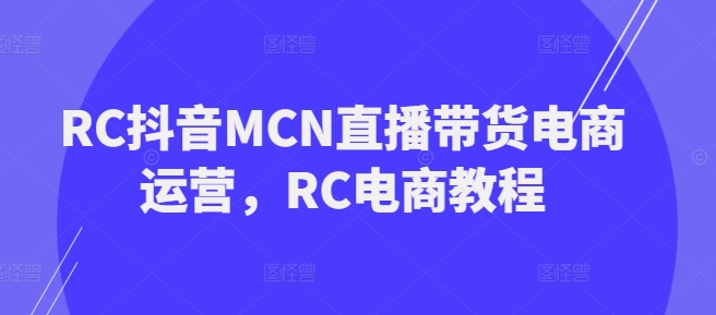 RC抖音MCN直播带货电商运营，RC电商教程-掘金啦网创