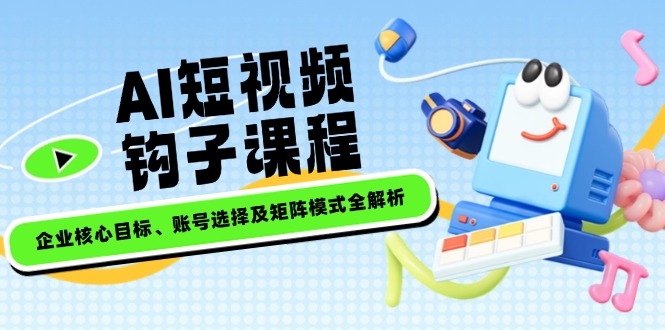（14266期）AI短视频钩子课程，企业核心目标、账号选择及矩阵模式全解析-掘金啦网创
