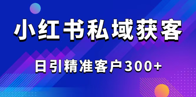 （14304期）2025最新小红书平台引流获客截流自热玩法讲解，日引精准客户300+-掘金啦网创