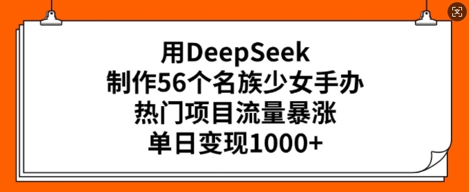 用DeepSeek制作56个名族少女手办，热门项目流量暴涨，单日变现多张-掘金啦网创