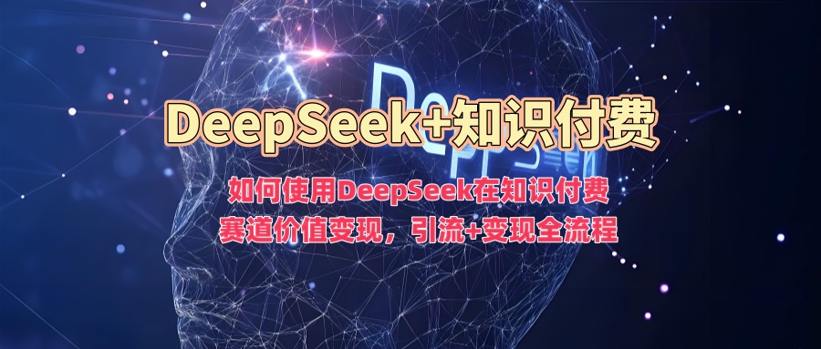 如何使用DeepSeek在知识付费赛道价值变现，引流+变现全流程-掘金啦网创