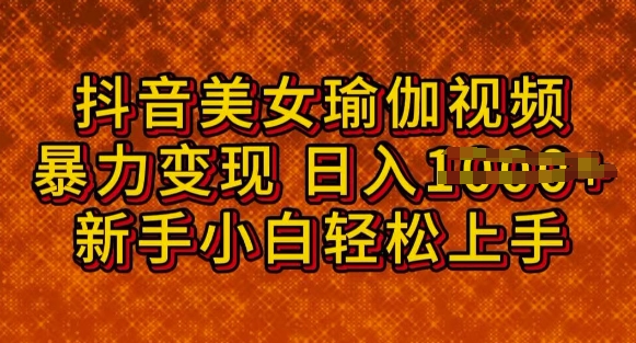 抖音美女瑜伽教程，轻松过原创，多种暴力变现方式，日入多张-掘金啦网创