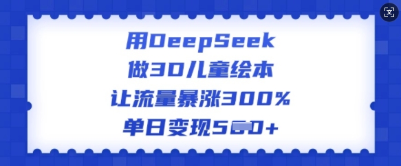 用DeepSeek做3D儿童绘本，让流量暴涨300%，单日变现多张-掘金啦网创