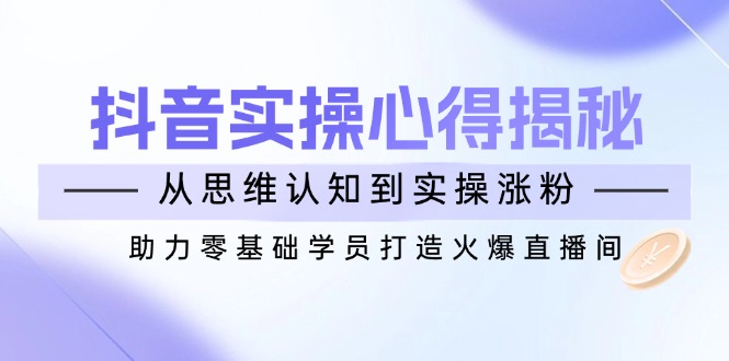（14344期）抖音实战心得揭秘，从思维认知到实操涨粉，助力零基础学员打造火爆直播间-掘金啦网创