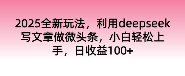 2025全新玩法，利用deepseek写文章做微头条，小白轻松上手，日收益100+-掘金啦网创