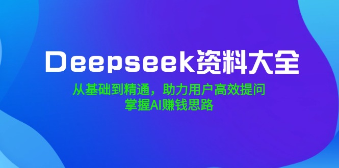 （14331期）Deepseek资料大全，从基础到精通，助力用户高效提问，掌握AI赚钱思路-掘金啦网创