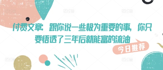 付费文章：跟你说一些极为重要的事，你只要悟透了 三年后 就能富的流油-掘金啦网创
