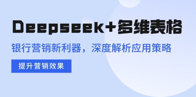 （14280期）Deepseek+多维表格，银行营销新利器，深度解析应用策略，提升营销效果-掘金啦网创