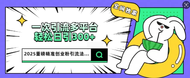 2025重磅全网独家引流法，一次多平台，轻松日引300+精准创业粉-掘金啦网创