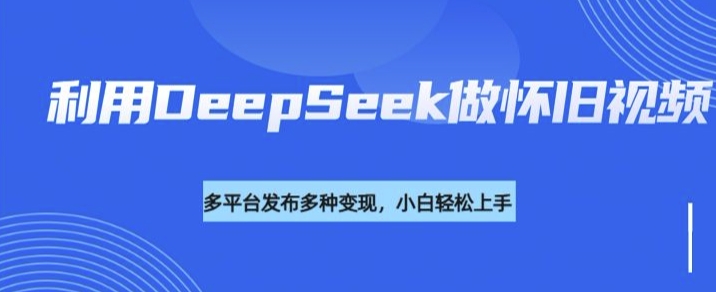 利用DeepSeek做怀旧视频，流量号多渠道变现能力强-掘金啦网创