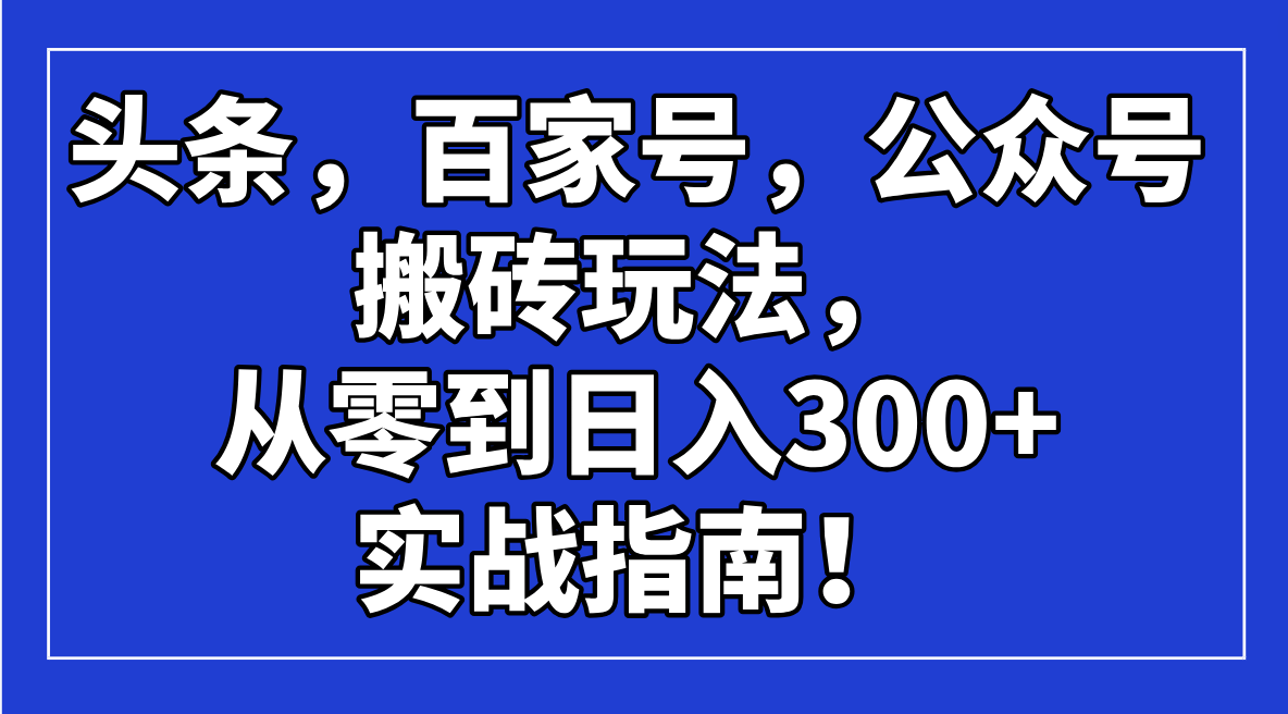 （14405期）头条，百家号，公众号搬砖玩法，从零到日入300+的实战指南！-掘金啦网创