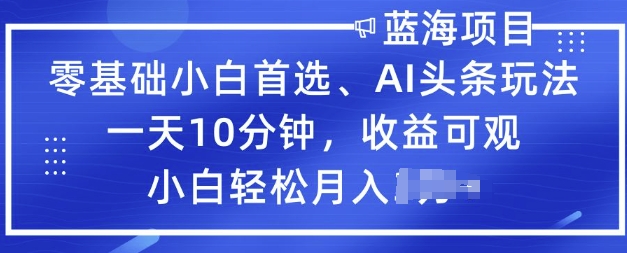 零基础小白首选，AI头条玩法，一天10分钟，收益可观，小白轻松月入过W-掘金啦网创