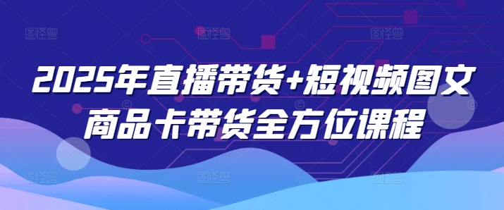 2025年直播带货+短视频图文商品卡带货全方位课程-掘金啦网创