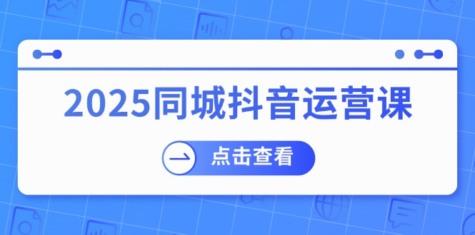 （14286期）2025同城抖音运营课：涵盖实体店盈利，团购好处，助商家获取流量-掘金啦网创