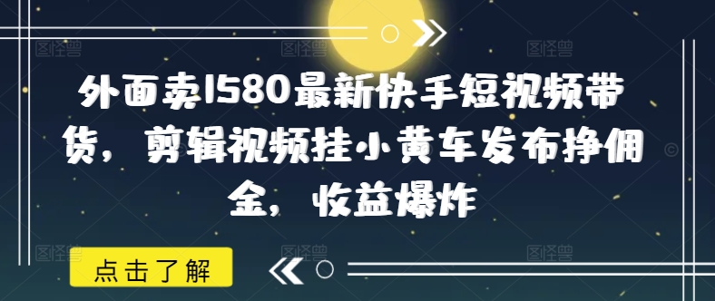 外面卖1580最新快手短视频带货，剪辑视频挂小黄车发布挣佣金，收益爆炸-掘金啦网创
