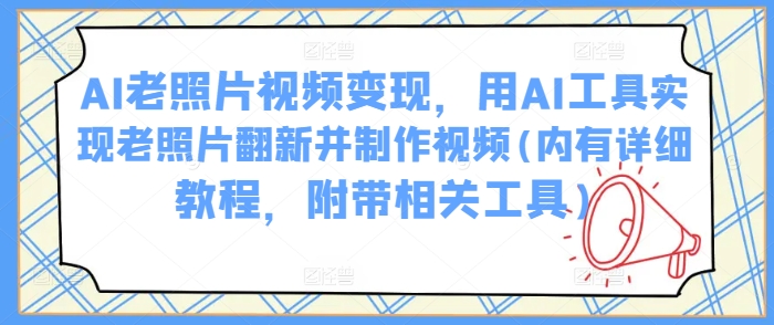 AI老照片视频变现，用AI工具实现老照片翻新并制作视频(内有详细教程，附带相关工具)-掘金啦网创