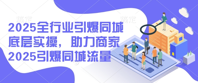 2025全行业引爆同城底层实操，助力商家2025引爆同城流量-掘金啦网创