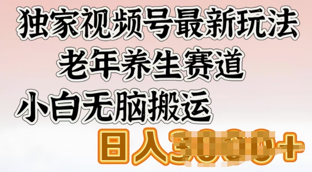 独家视频号最新玩法，老年养生赛道，小白无脑搬运，日入多张-掘金啦网创