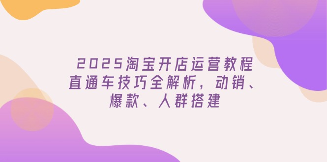 （14389期）2025淘宝开店运营教程更新，直通车技巧全解析，动销、爆款、人群搭建-掘金啦网创