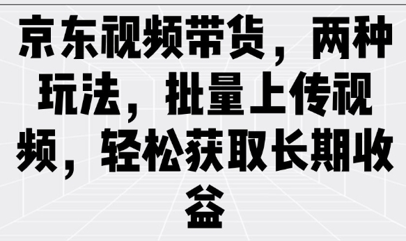 京东视频带货，两种玩法，批量上传视频，轻松获取长期收益-掘金啦网创