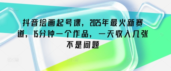 抖音绘画起号课，2025年最火新赛道，15分钟一个作品，一天收入几张不是问题-掘金啦网创