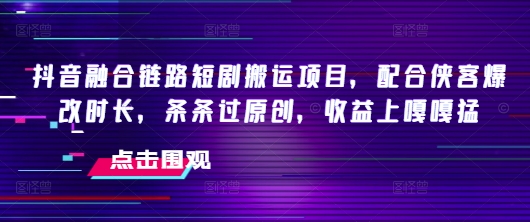 抖音融合链路短剧搬运项目，配合侠客爆改时长，条条过原创，收益嘎嘎猛-掘金啦网创