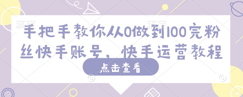 手把手教你从0做到100完粉丝快手账号，快手运营教程-掘金啦网创