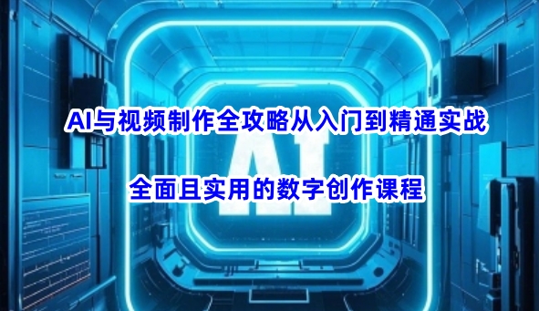 AI与视频制作全攻略从入门到精通实战，全面且实用的数字创作课程-掘金啦网创