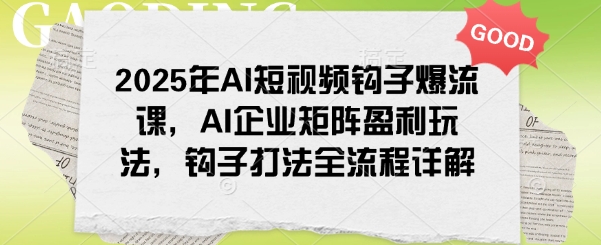 2025年AI短视频钩子爆流课，AI企业矩阵盈利玩法，钩子打法全流程详解-掘金啦网创