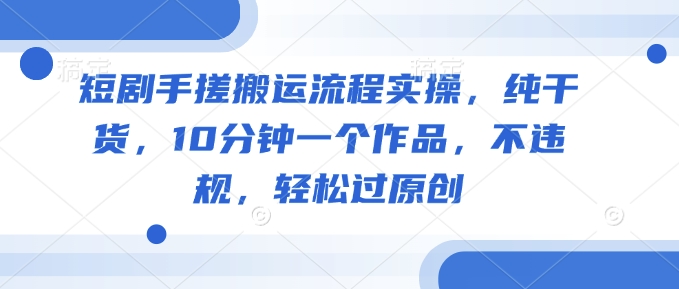 短剧手搓搬运流程实操，纯干货，10分钟一个作品，不违规，轻松过原创-掘金啦网创