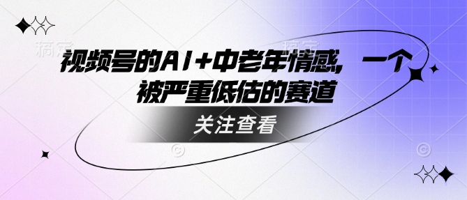 视频号的AI+中老年情感，一个被严重低估的赛道-掘金啦网创