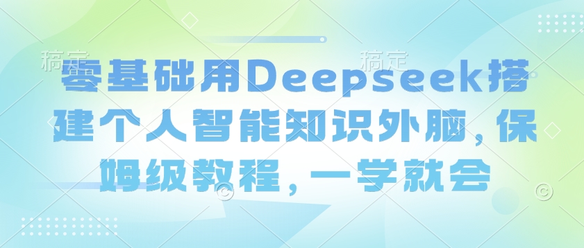 零基础用Deepseek搭建个人智能知识外脑，保姆级教程，一学就会-掘金啦网创