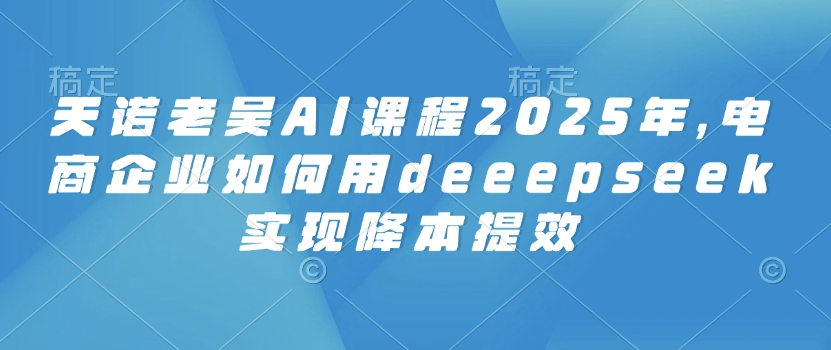 天诺老吴AI课程2025年，电商企业如何用deeepseek实现降本提效-掘金啦网创